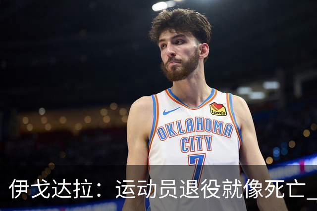 伊戈达拉：运动员退役就像死亡 迷茫挣扎时会看自己集锦重塑信念