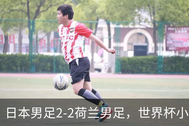 日本男足2-2荷兰男足，世界杯小组赛各得1分，惊心动魄的逆转